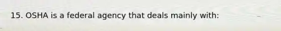 15. OSHA is a federal agency that deals mainly with: