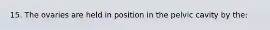 15. The ovaries are held in position in the pelvic cavity by the: