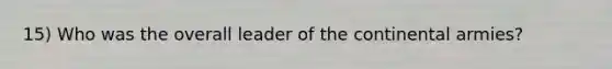 15) Who was the overall leader of the continental armies?