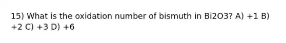 15) What is the oxidation number of bismuth in Bi2O3? A) +1 B) +2 C) +3 D) +6