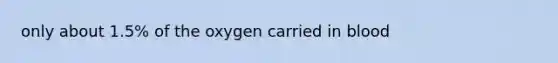 only about 1.5% of the oxygen carried in blood