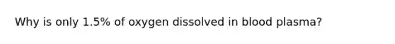 Why is only 1.5% of oxygen dissolved in blood plasma?