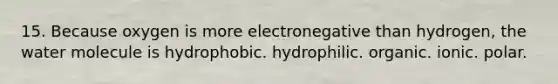 15. Because oxygen is more electronegative than hydrogen, the water molecule is hydrophobic. hydrophilic. organic. ionic. polar.