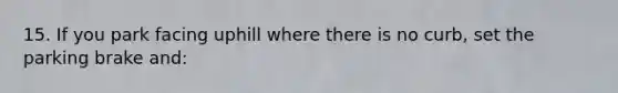 15. If you park facing uphill where there is no curb, set the parking brake and: