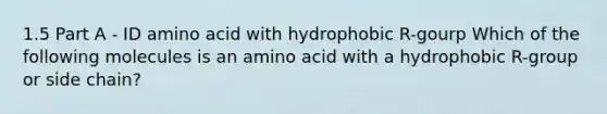 1.5 Part A - ID amino acid with hydrophobic R-gourp Which of the following molecules is an amino acid with a hydrophobic R-group or side chain?