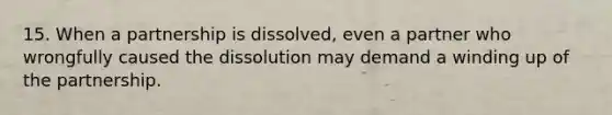 15. When a partnership is dissolved, even a partner who wrongfully caused the dissolution may demand a winding up of the partnership.