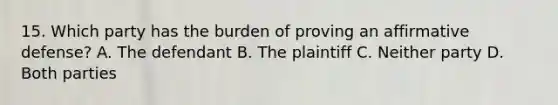 15. Which party has the burden of proving an affirmative defense? A. The defendant B. The plaintiff C. Neither party D. Both parties