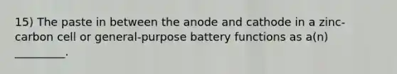 15) The paste in between the anode and cathode in a zinc-carbon cell or general-purpose battery functions as a(n) _________.