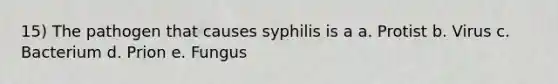 15) The pathogen that causes syphilis is a a. Protist b. Virus c. Bacterium d. Prion e. Fungus