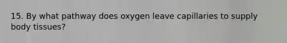 15. By what pathway does oxygen leave capillaries to supply body tissues?