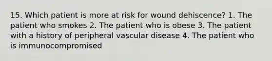 15. Which patient is more at risk for wound dehiscence? 1. The patient who smokes 2. The patient who is obese 3. The patient with a history of peripheral vascular disease 4. The patient who is immunocompromised