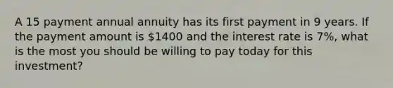 A 15 payment annual annuity has its first payment in 9 years. If the payment amount is 1400 and the interest rate is 7%, what is the most you should be willing to pay today for this investment?