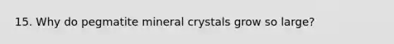 15. Why do pegmatite mineral crystals grow so large?