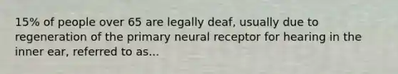 15% of people over 65 are legally deaf, usually due to regeneration of the primary neural receptor for hearing in the inner ear, referred to as...