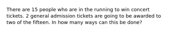 There are 15 people who are in the running to win concert tickets. 2 general admission tickets are going to be awarded to two of the fifteen. In how many ways can this be done?