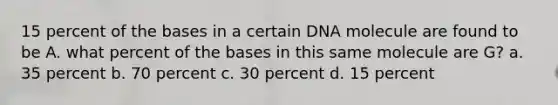 15 percent of the bases in a certain DNA molecule are found to be A. what percent of the bases in this same molecule are G? a. 35 percent b. 70 percent c. 30 percent d. 15 percent