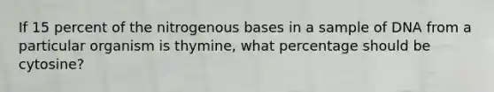 If 15 percent of the nitrogenous bases in a sample of DNA from a particular organism is thymine, what percentage should be cytosine?