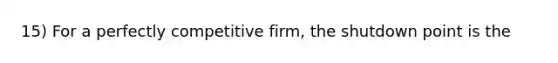 15) For a perfectly competitive firm, the shutdown point is the