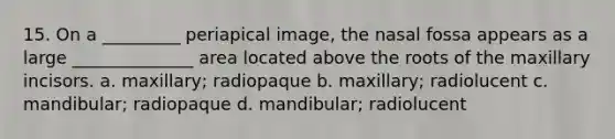 15. On a _________ periapical image, the nasal fossa appears as a large ______________ area located above the roots of the maxillary incisors. a. maxillary; radiopaque b. maxillary; radiolucent c. mandibular; radiopaque d. mandibular; radiolucent