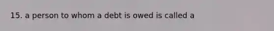 15. a person to whom a debt is owed is called a