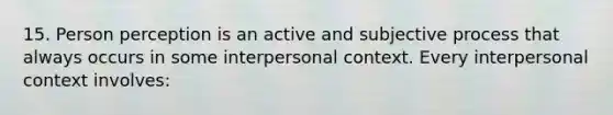 15. Person perception is an active and subjective process that always occurs in some interpersonal context. Every interpersonal context involves: