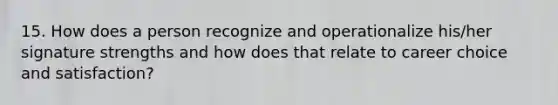 15. How does a person recognize and operationalize his/her signature strengths and how does that relate to career choice and satisfaction?