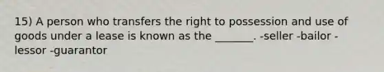 15) A person who transfers the right to possession and use of goods under a lease is known as the _______. -seller -bailor -lessor -guarantor