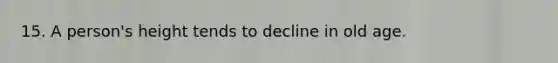 15. A person's height tends to decline in old age.