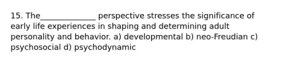 15. The______________ perspective stresses the significance of early life experiences in shaping and determining adult personality and behavior. a) developmental b) neo-Freudian c) psychosocial d) psychodynamic