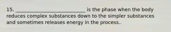 15. _____________________________ is the phase when the body reduces complex substances down to the simpler substances and sometimes releases energy in the process..