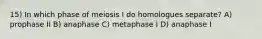 15) In which phase of meiosis I do homologues separate? A) prophase II B) anaphase C) metaphase I D) anaphase I