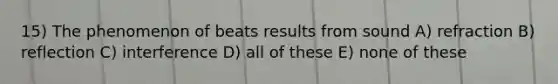 15) The phenomenon of beats results from sound A) refraction B) reflection C) interference D) all of these E) none of these
