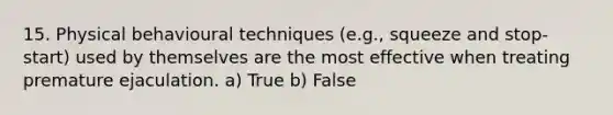 15. Physical behavioural techniques (e.g., squeeze and stop-start) used by themselves are the most effective when treating premature ejaculation. a) True b) False