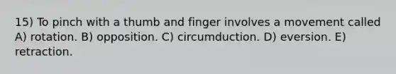 15) To pinch with a thumb and finger involves a movement called A) rotation. B) opposition. C) circumduction. D) eversion. E) retraction.