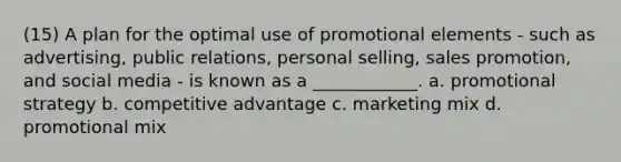 (15) A plan for the optimal use of promotional elements - such as advertising, public relations, personal selling, sales promotion, and social media - is known as a ____________. a. promotional strategy b. competitive advantage c. marketing mix d. promotional mix