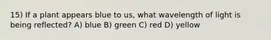 15) If a plant appears blue to us, what wavelength of light is being reflected? A) blue B) green C) red D) yellow