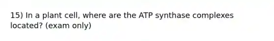 15) In a plant cell, where are the ATP synthase complexes located? (exam only)