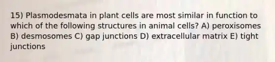 15) Plasmodesmata in plant cells are most similar in function to which of the following structures in animal cells? A) peroxisomes B) desmosomes C) gap junctions D) extracellular matrix E) tight junctions