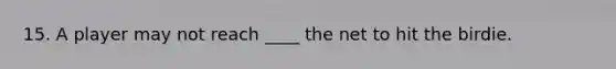 15. A player may not reach ____ the net to hit the birdie.
