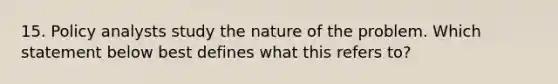 15. Policy analysts study the nature of the problem. Which statement below best defines what this refers to?