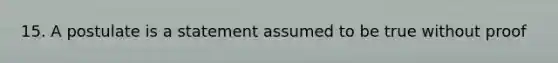 15. A postulate is a statement assumed to be true without proof