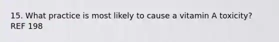 15. What practice is most likely to cause a vitamin A toxicity? REF 198