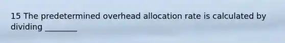 15 The predetermined overhead allocation rate is calculated by dividing ________