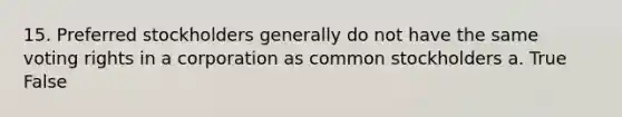 15. Preferred stockholders generally do not have the same voting rights in a corporation as common stockholders a. True False