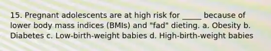 15. Pregnant adolescents are at high risk for _____ because of lower body mass indices (BMIs) and "fad" dieting. a. Obesity b. Diabetes c. Low-birth-weight babies d. High-birth-weight babies