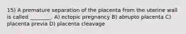 15) A premature separation of the placenta from the uterine wall is called ________. A) ectopic pregnancy B) abrupto placenta C) placenta previa D) placenta cleavage