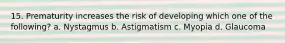 15. Prematurity increases the risk of developing which one of the following? a. Nystagmus b. Astigmatism c. Myopia d. Glaucoma