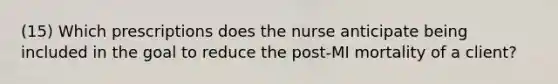 (15) Which prescriptions does the nurse anticipate being included in the goal to reduce the post-MI mortality of a client?