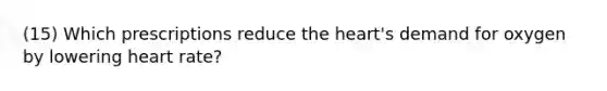 (15) Which prescriptions reduce the heart's demand for oxygen by lowering heart rate?