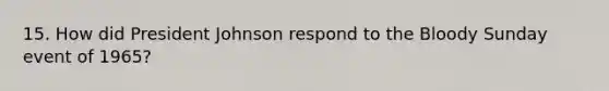 15. How did President Johnson respond to the Bloody Sunday event of 1965?